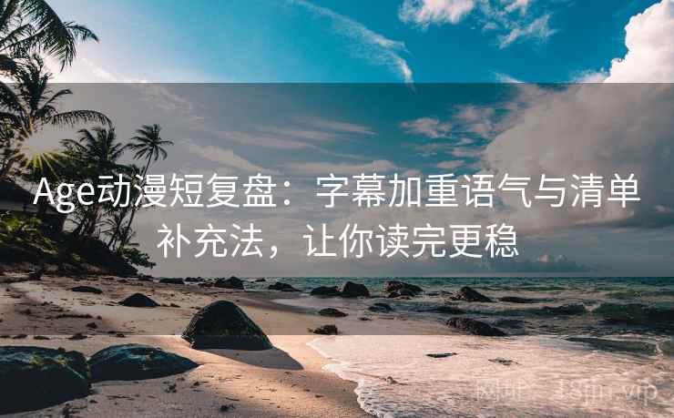 Age动漫短复盘：字幕加重语气与清单补充法，让你读完更稳