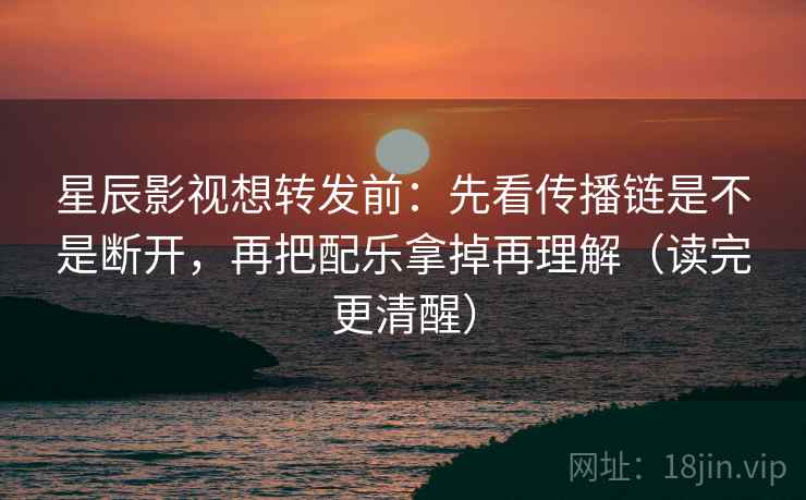 星辰影视想转发前：先看传播链是不是断开，再把配乐拿掉再理解（读完更清醒）