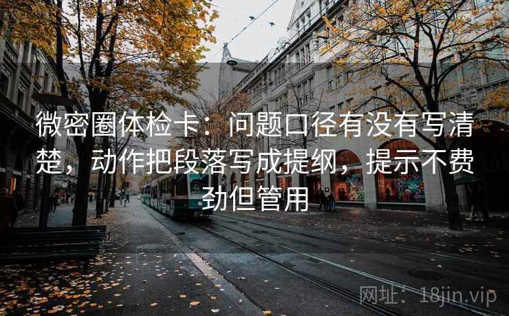 微密圈体检卡：问题口径有没有写清楚，动作把段落写成提纲，提示不费劲但管用