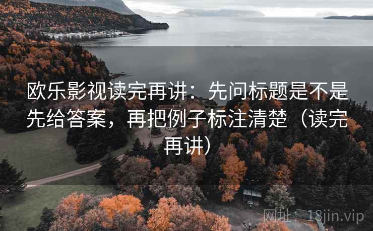 欧乐影视读完再讲:先问标题是不是先给答案,再把例子标注清楚(读完再讲) 欧乐影视读完再讲:先问标题是不是先给答案,再把例子标注清楚(读完再讲)
