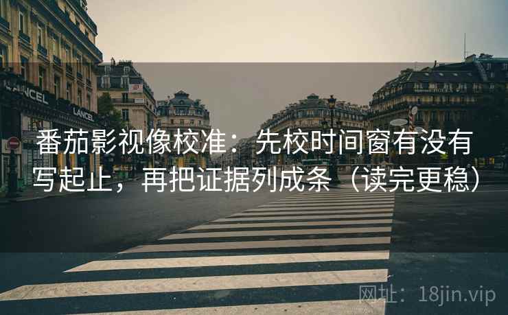 番茄影视像校准：先校时间窗有没有写起止，再把证据列成条（读完更稳）