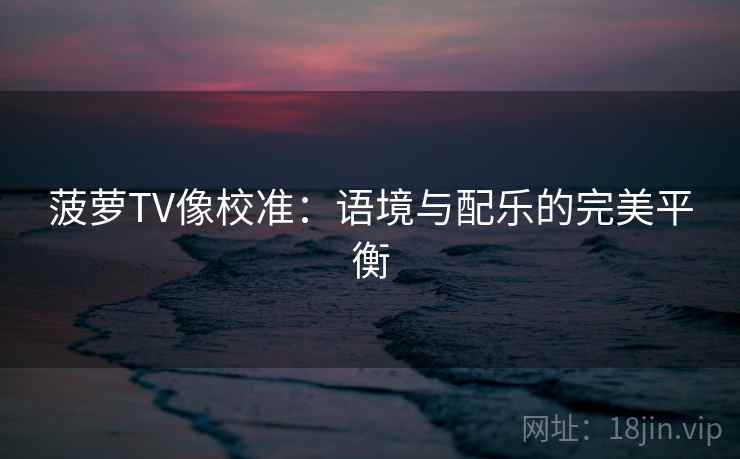 菠萝TV像校准:语境与配乐的完美平衡 菠萝TV像校准:语境与配乐的完美平衡