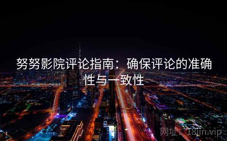 努努影院评论指南:确保评论的准确性与一致性 努努影院评论指南:确保评论的准确性与一致性