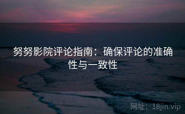 努努影院评论指南:确保评论的准确性与一致性 努努影院评论指南:确保评论的准确性与一致性